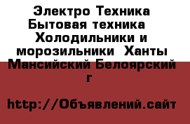 Электро-Техника Бытовая техника - Холодильники и морозильники. Ханты-Мансийский,Белоярский г.